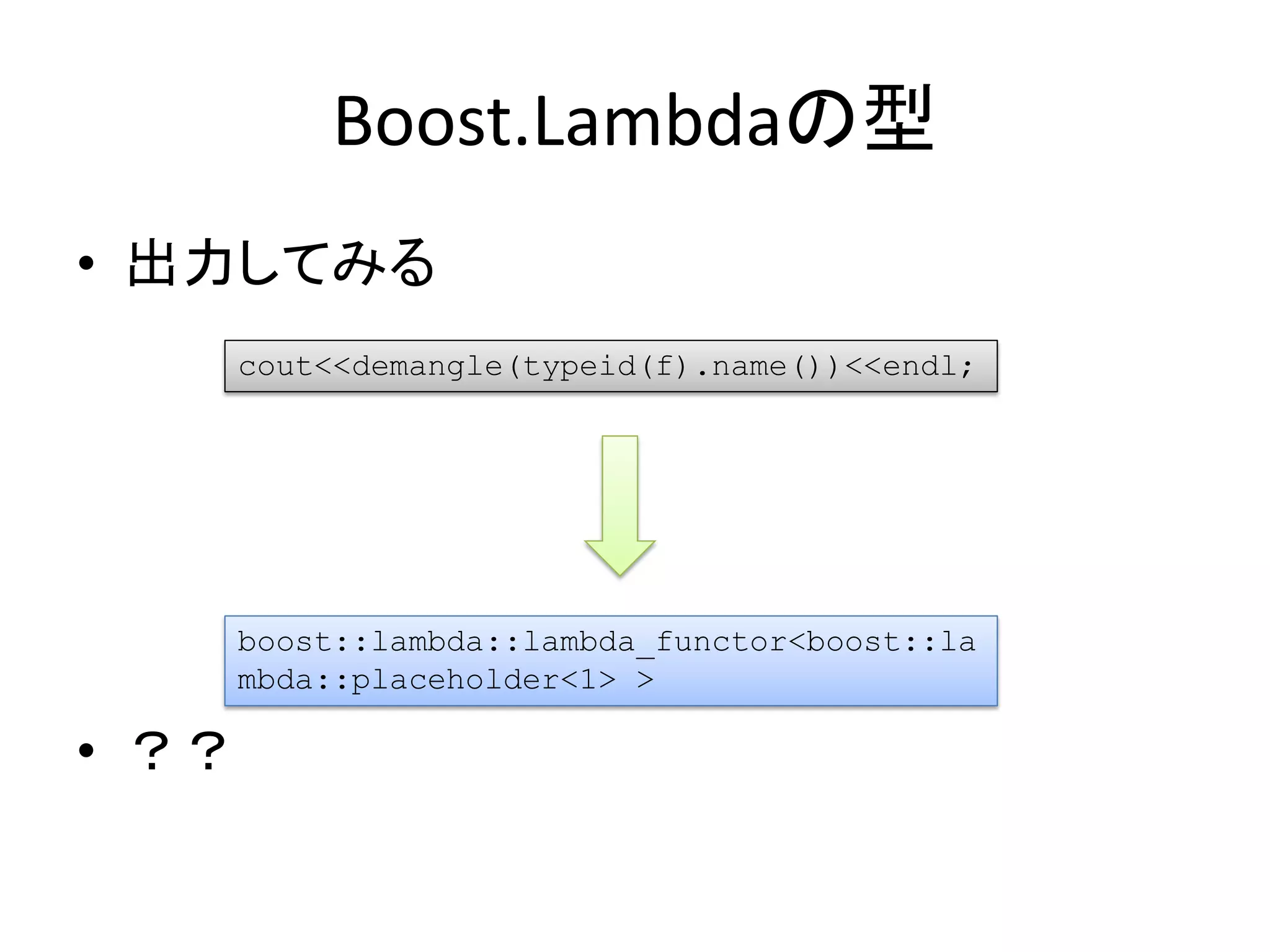 Boost.Lambdaの型
• 出力してみる
       cout<<demangle(typeid(f).name())<<endl;




       boost::lambda::lambda_functor<boost::la
       mbda::placeholder<1> >

• ？？
 