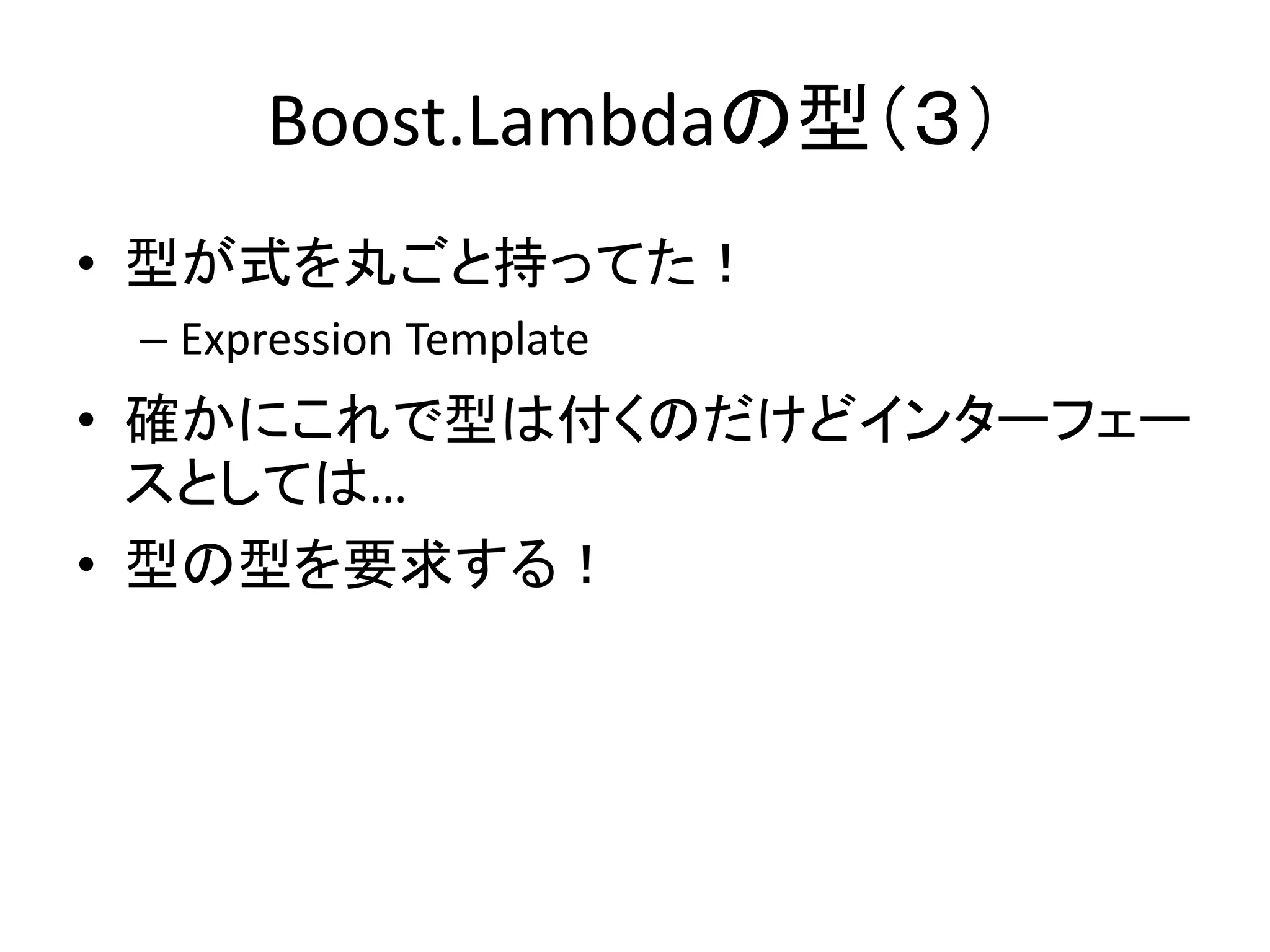 Boost.Lambdaの型（３）
• 型が式を丸ごと持ってた！
 – Expression Template
• 確かにこれで型は付くのだけどインターフェー
  スとしては…
• 型の型を要求する！
 