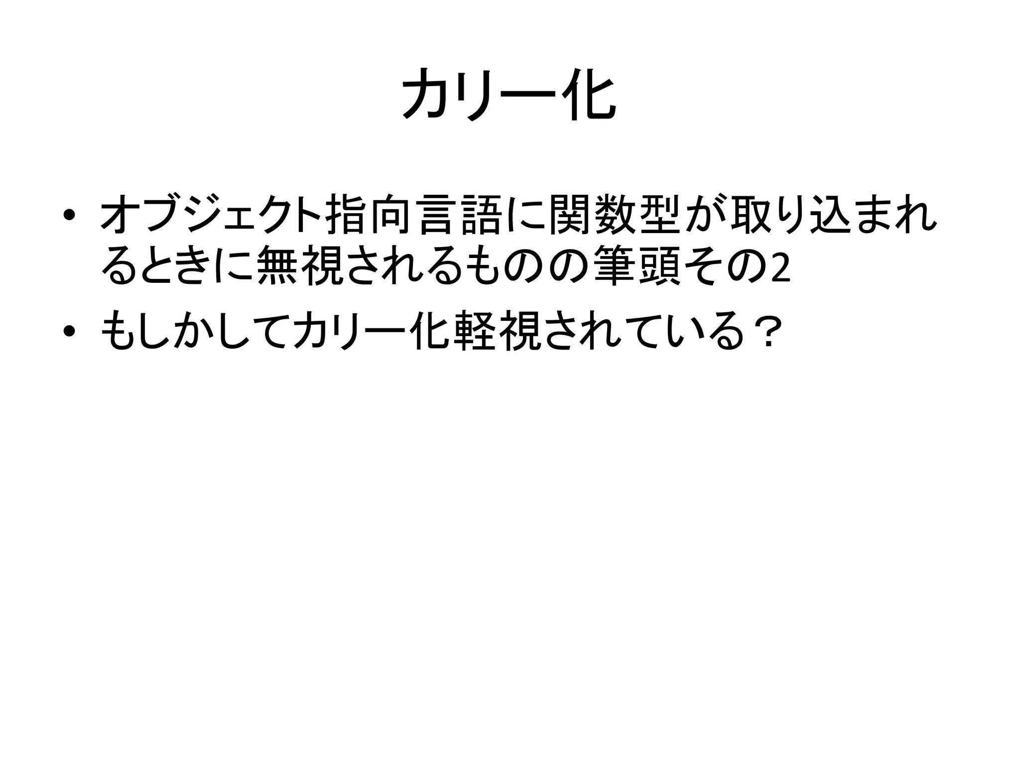 カリー化
• オブジェクト指向言語に関数型が取り込まれ
  るときに無視されるものの筆頭その2
• もしかしてカリー化軽視されている？
 