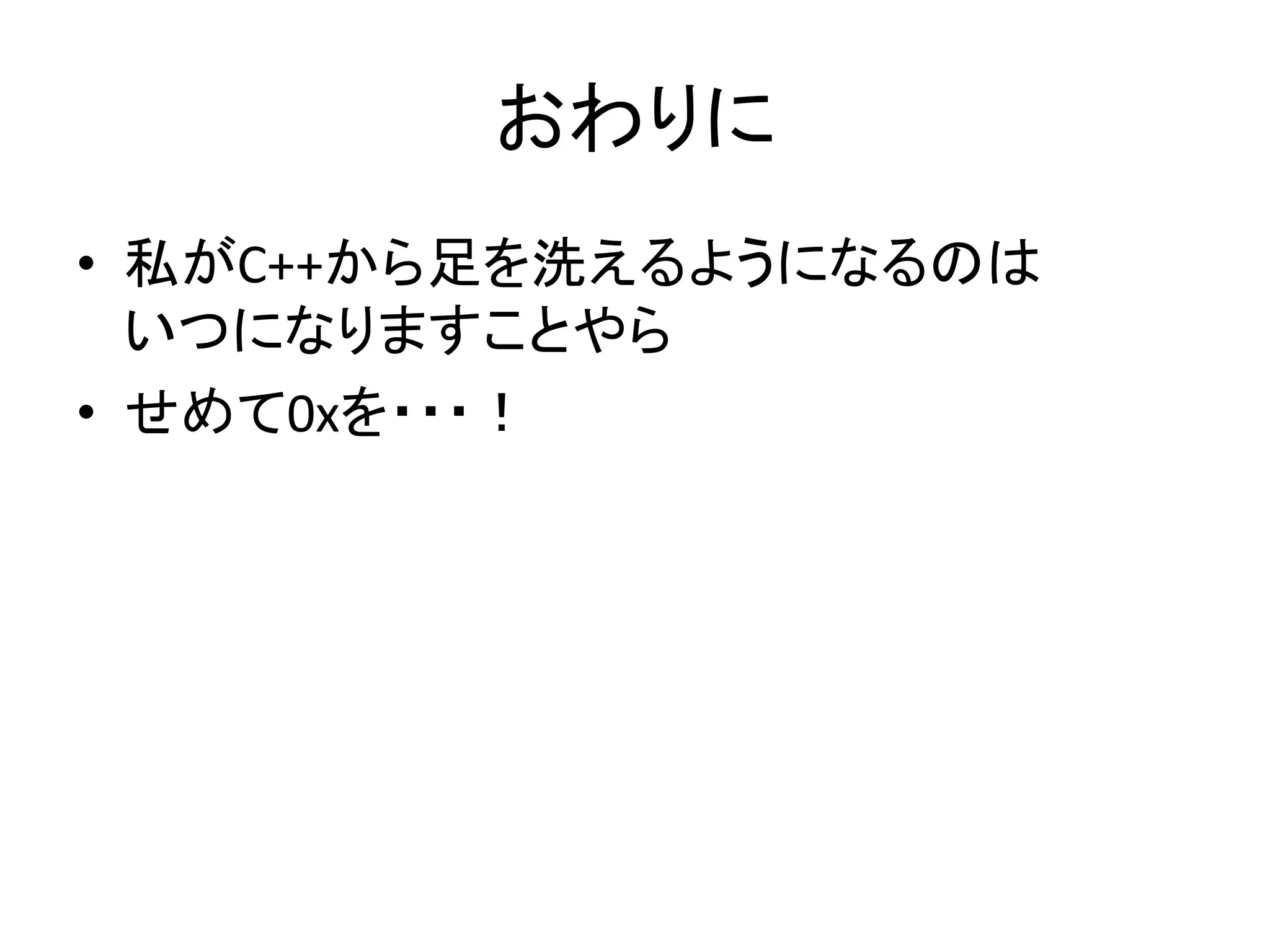 おわりに
• 私がC++から足を洗えるようになるのは
  いつになりますことやら
• せめて0xを・・・！
 