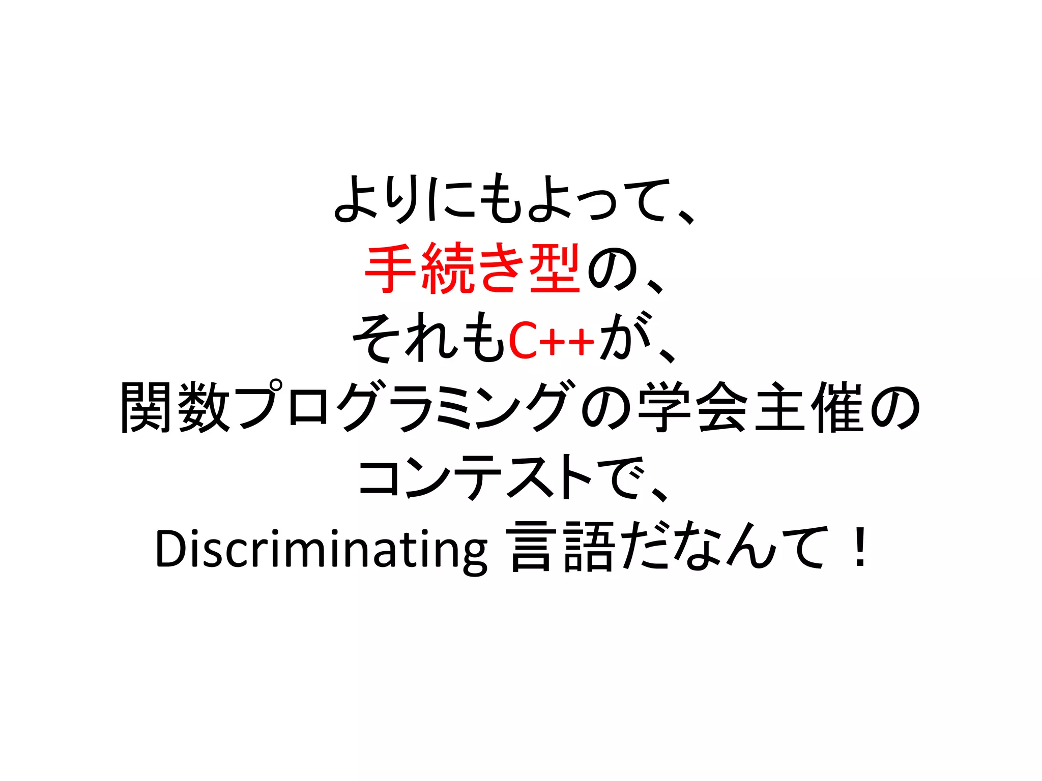 よりにもよって、
          手続き型の、
         それもC++が、
関数プログラミングの学会主催の
          コンテストで、
 Discriminating 言語だなんて！
 
