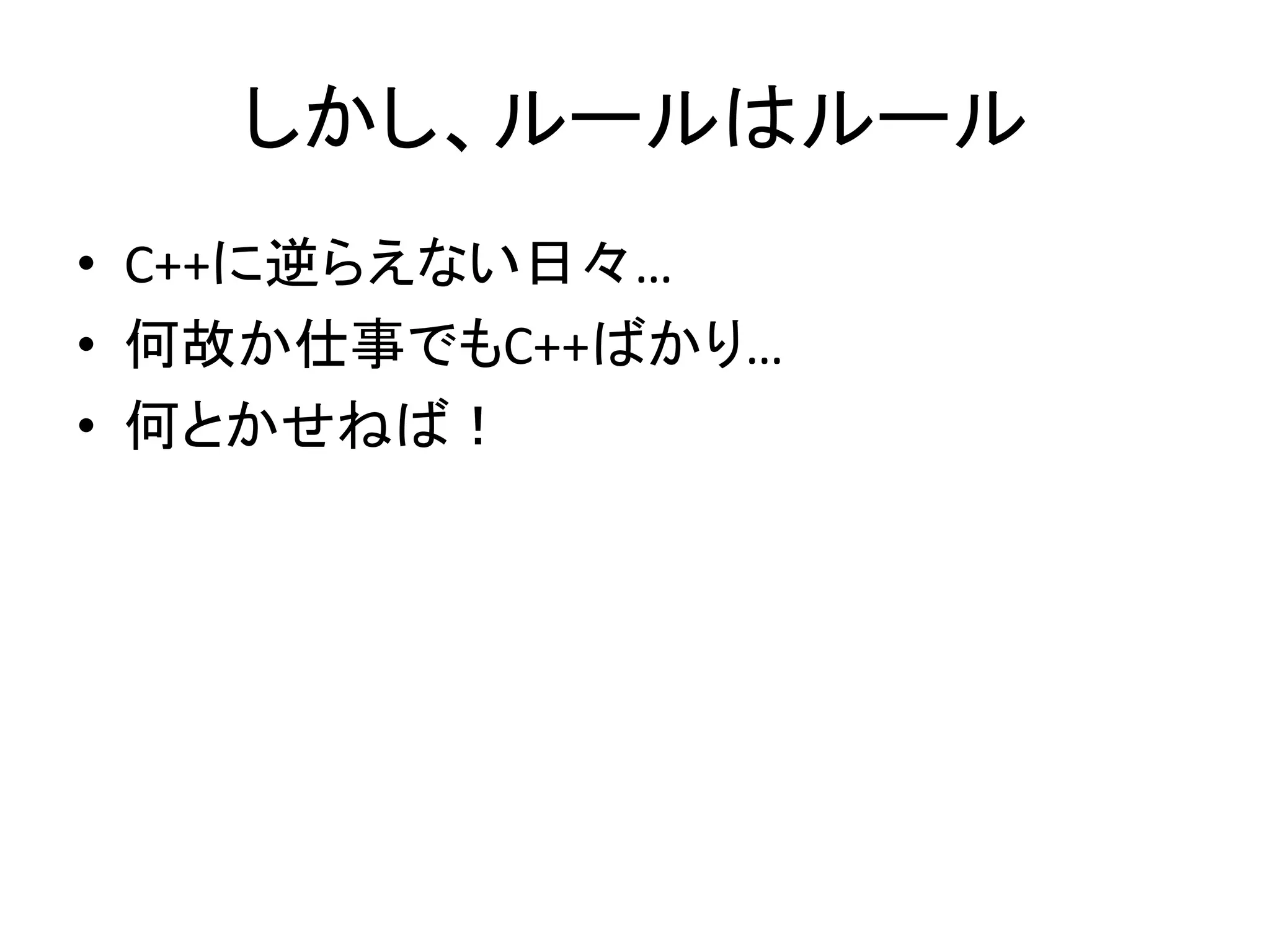 しかし、ルールはルール
• C++に逆らえない日々…
• 何故か仕事でもC++ばかり…
• 何とかせねば！
 