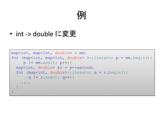 例
• int -> double に変更

map<int, map<int, double> > mm;
for (map<int, map<int, double> >::iterator p = mm.begin();
     p !...