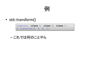 例
• std::transform()
      template <class A, class B, class C>
      B transform(A, A, B, C);


  – これでは何のことやら
 