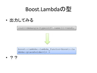 Boost.Lambdaの型
• 出力してみる
       cout<<demangle(typeid(f).name())<<endl;




       boost::lambda::lambda_functor<boost::la
       mbda::placeholder<1> >

• ？？
 