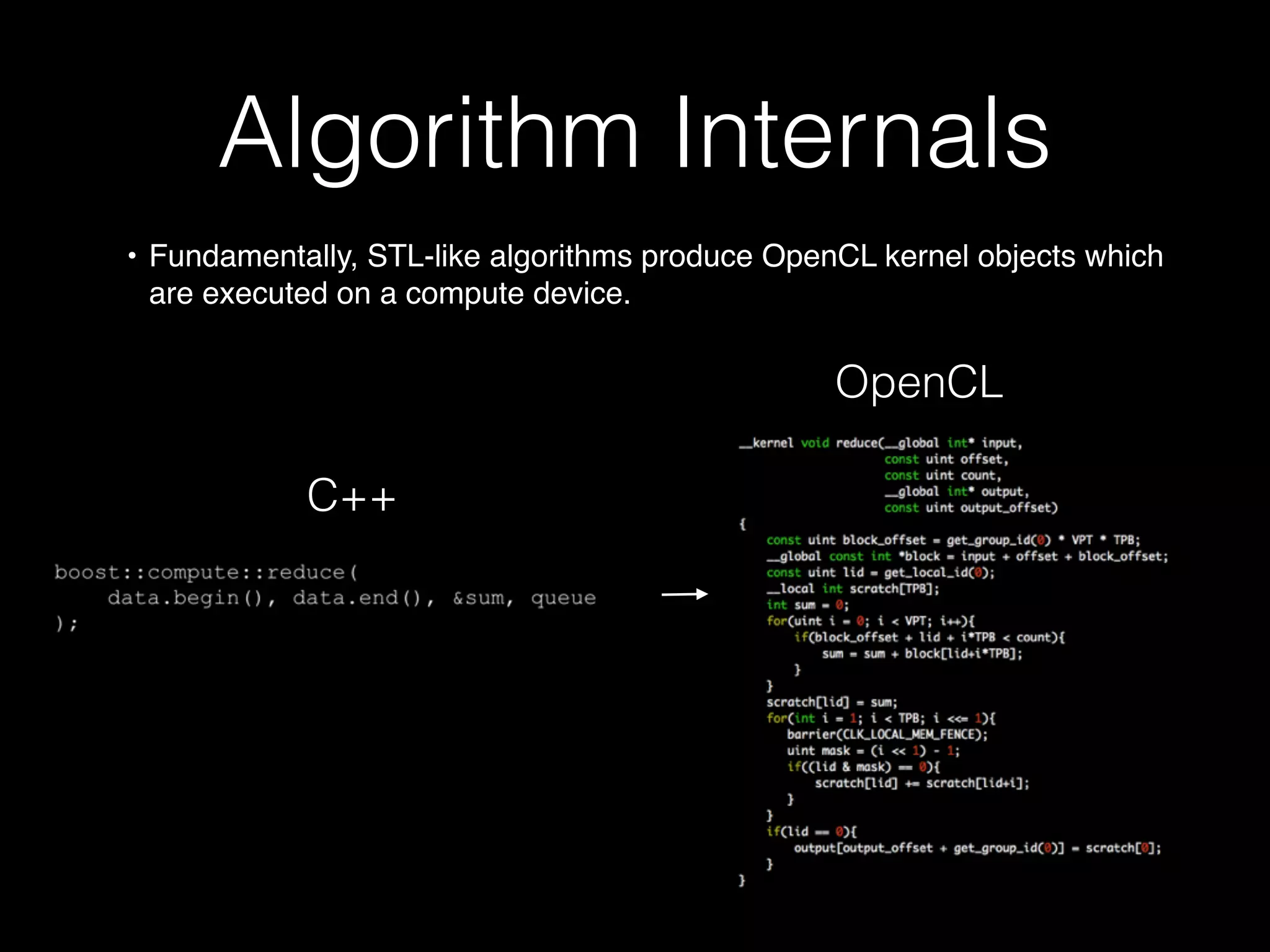 Algorithm Internals
• Fundamentally, STL-like algorithms produce OpenCL kernel objects which
are executed on a compute device.
C++
OpenCL
 