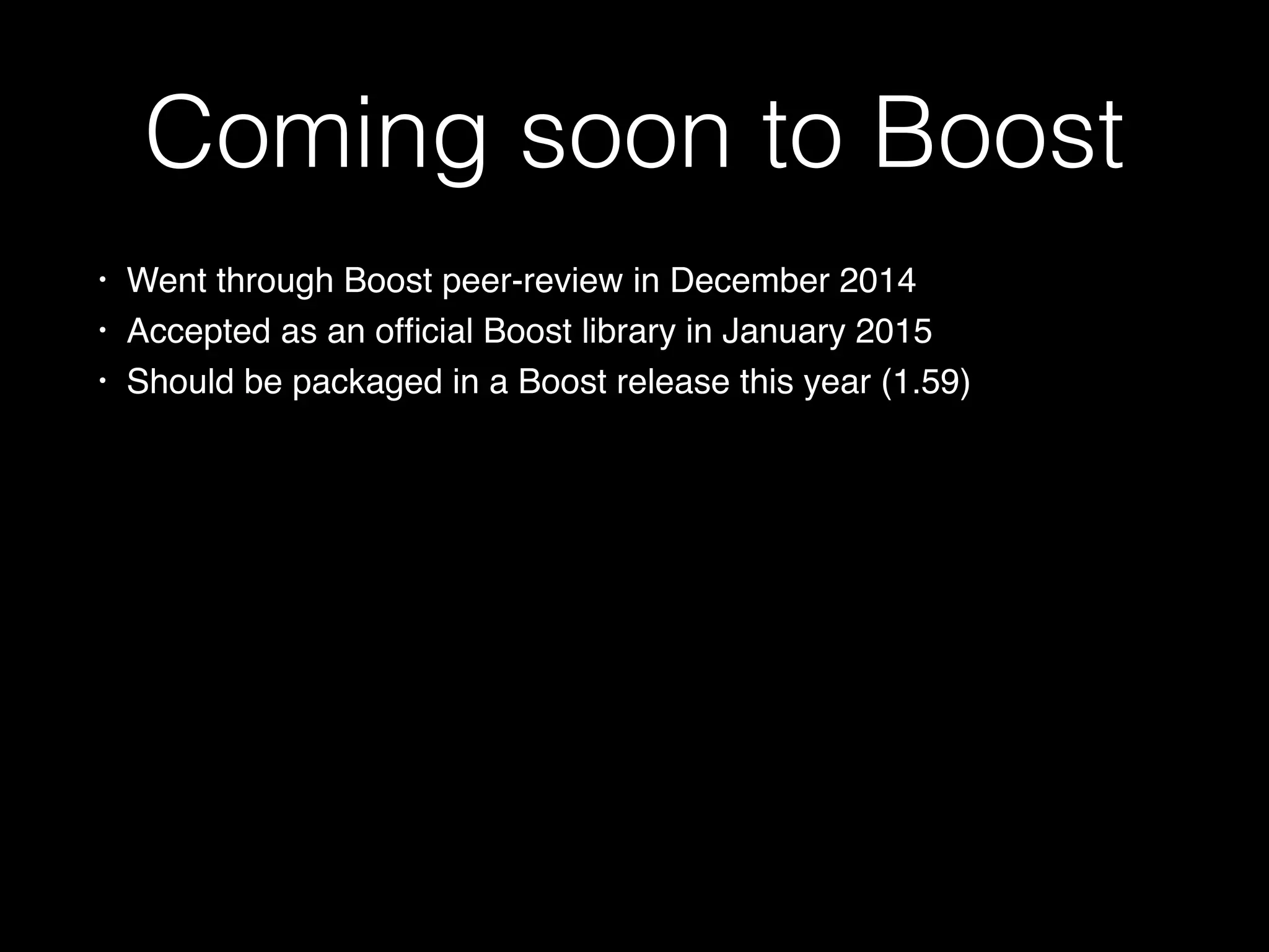 Coming soon to Boost
• Went through Boost peer-review in December 2014
• Accepted as an ofﬁcial Boost library in January 2015
• Should be packaged in a Boost release this year (1.59)
 