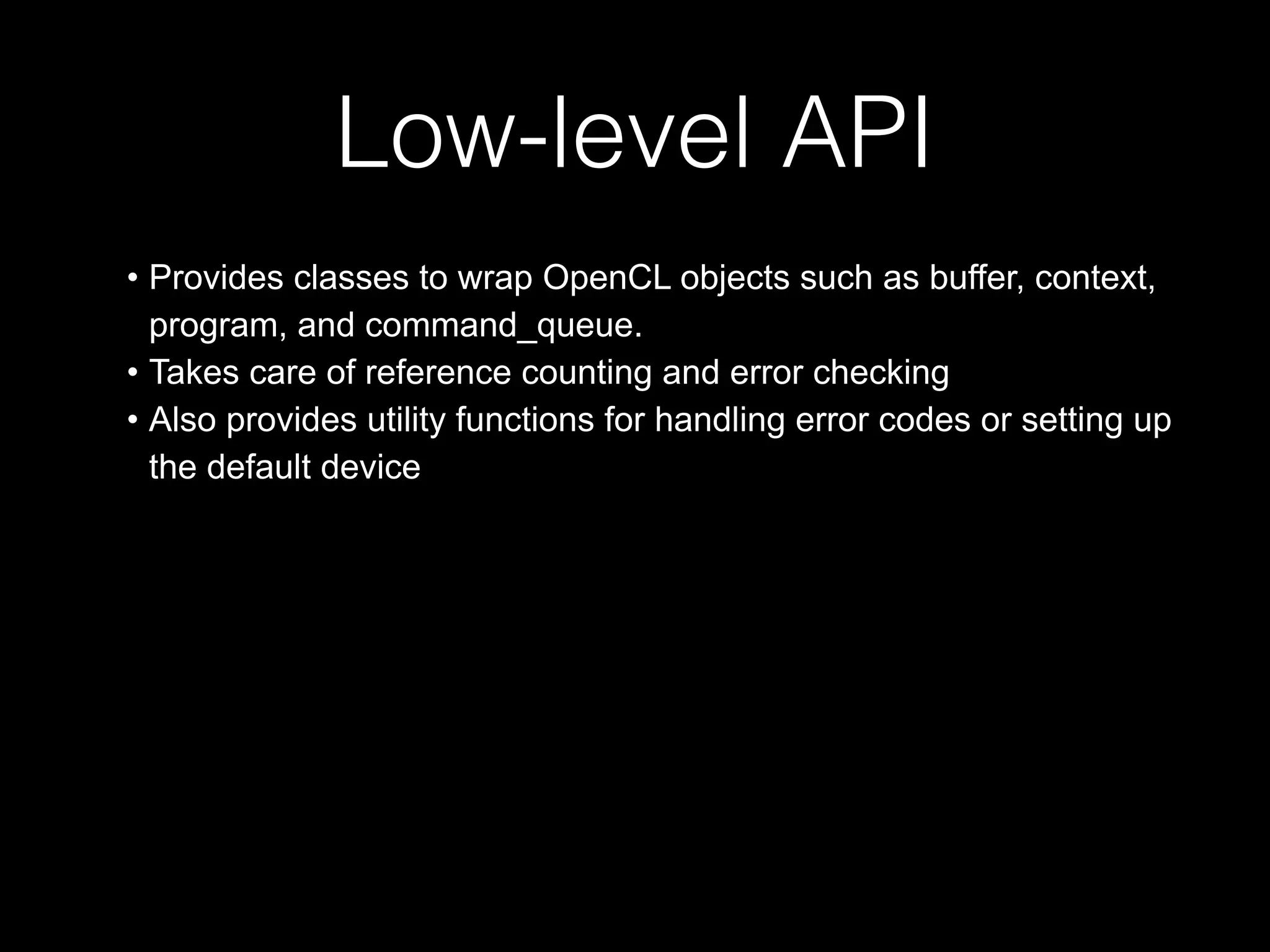 Low-level API
• Provides classes to wrap OpenCL objects such as buffer, context,
program, and command_queue.
• Takes care of reference counting and error checking
• Also provides utility functions for handling error codes or setting up
the default device
 