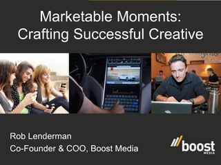 Marketable Moments
Drive Creative Change
Marketable Moments:
Crafting Successful Creative
Rob Lenderman
Co-Founder & COO, Boost Media
 