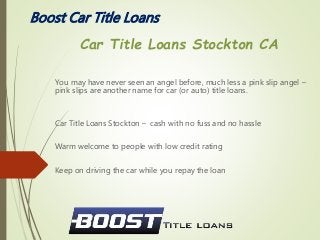 Boost Car Title Loans
You may have never seen an angel before, much less a pink slip angel –
pink slips are another name for car (or auto) title loans.
Car Title Loans Stockton – cash with no fuss and no hassle
Warm welcome to people with low credit rating
Keep on driving the car while you repay the loan
Car Title Loans Stockton CA
 