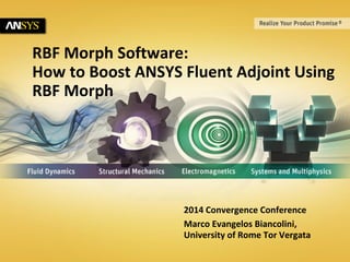 1 © 2013 ANSYS, Inc. September 19, 2014 ANSYS Confidential 
RBF Morph Software: 
How to Boost ANSYS Fluent Adjoint Using 
RBF Morph 
2014 Convergence Conference 
Marco Evangelos Biancolini, 
University of Rome Tor Vergata 
 
