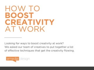 HOW TO  
BOOST 
CREATIVITY 
AT WORK
Looking for ways to boost creativity at work?  
We asked our team of creatives to put together a list
of effective techniques that get the creativity flowing.
 