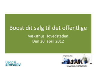 Boost dit salg til det offentlige
       Væksthus Hovedstaden
         Den 20. april 2012




                          www.isingconsult.dk
 