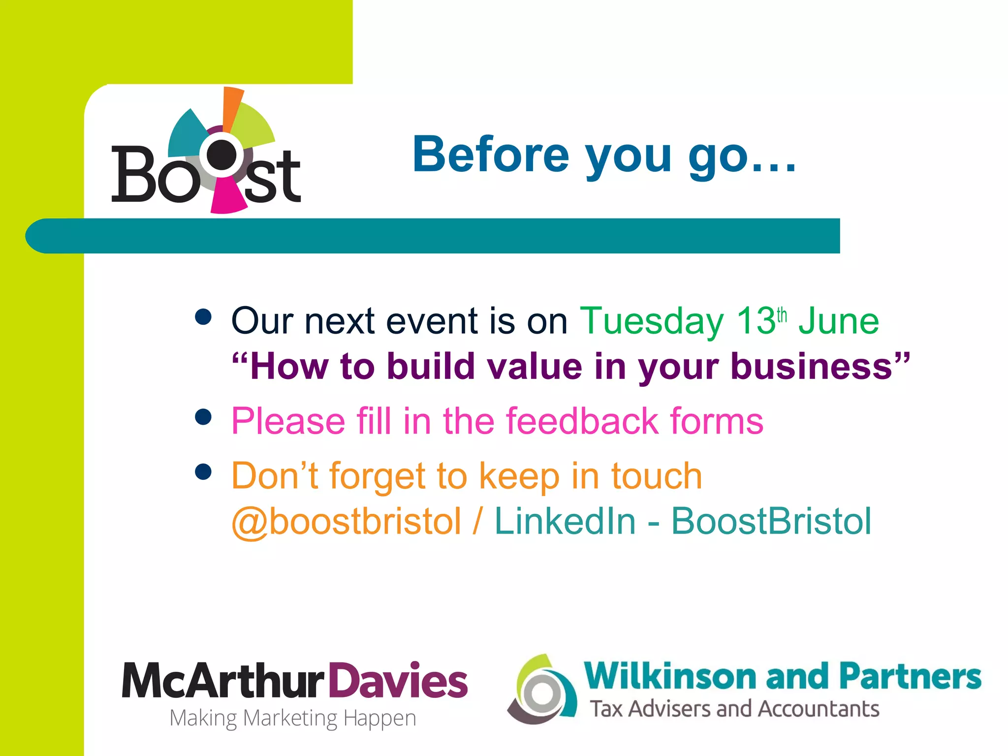 Before you go…
 Our next event is on Tuesday 13th
June
“How to build value in your business”
 Please fill in the feedback forms
 Don’t forget to keep in touch
@boostbristol / LinkedIn - BoostBristol
 