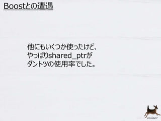 13 
Boostとの遭遇 
他にもいくつか使ったけど、 
やっぱりshared_ptrが 
ダントツの使用率でした。 
 