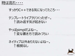 14 
時は流れ・・・・ 
すっかりC++できる気になってたころ・・・ 
テンプレートライブラリつくったぜー。 
↑読み返す気が起きない 
やっぱpimplだよねー。 
↑変な書き方で読みづらい 
ネイティブ以外ありえないよねー。 
↑根拠なし 
 