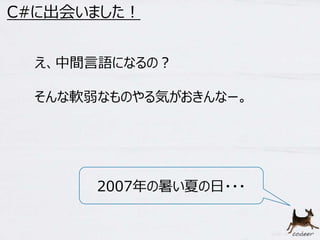 15 
C#に出会いました！ 
え、中間言語になるの？ 
そんな軟弱なものやる気がおきんなー。 
2007年の暑い夏の日・・・ 
 