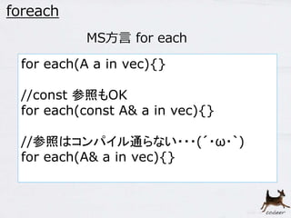28 
foreach 
MS方言for each 
for each(A a in vec){} 
//const 参照もOK 
for each(const A& a in vec){} 
//参照はコンパイル通らない・・・(´・ω・｀) 
for each(A& a in vec){} 
 