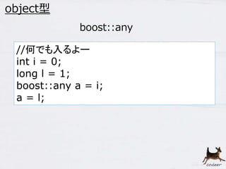 37 
object型 
boost::any 
//何でも入るよー 
int i = 0; 
long l = 1; 
boost::any a = i; 
a = l; 
 