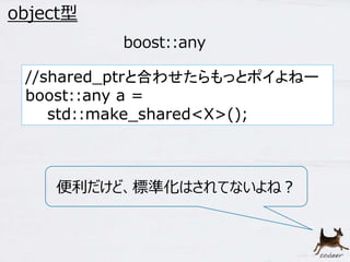 40 
object型 
boost::any 
//shared_ptrと合わせたらもっとポイよねー 
boost::any a = 
std::make_shared<X>(); 
便利だけど、標準化はされてないよね？ 
 