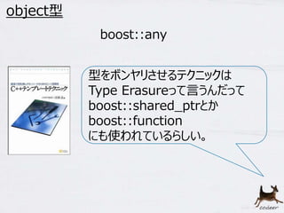 41 
object型 
boost::any 
型をボンヤリさせるテクニックは 
Type Erasureって言うんだって 
boost::shared_ptrとか 
boost::function 
にも使われているらしい。 
 