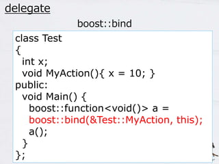 44 
delegate 
boost::bind 
class Test 
{ 
int x; 
void MyAction(){ x = 10; } 
public: 
void Main() { 
boost::function<void()> a = 
boost::bind(&Test::MyAction, this); 
a(); 
} 
}; 
 