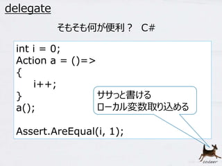 46 
delegate 
そもそも何が便利？ C# 
int i = 0; 
Action a = ()=> 
{ 
i++; 
} 
a(); 
ササっと書ける 
ローカル変数取り込める 
Assert.AreEqual(i, 1); 
 