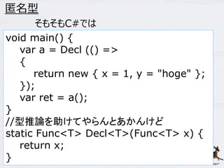 54 
匿名型 
void main() { 
var a = Decl (() => 
{ 
return new { x = 1, y = "hoge" }; 
}); 
var ret = a(); 
} 
//型推論を助けてやらんとあかんけど 
static Func<T> Decl<T>(Func<T> x) { 
return x; 
} 
そもそもC#では 
 