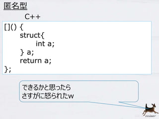 55 
匿名型 
[]() { 
struct{ 
int a; 
} a; 
return a; 
}; 
C++ 
できるかと思ったら 
さすがに怒られたw 
 