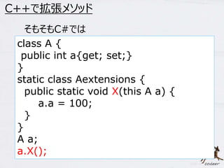 56 
C++で拡張メソッド 
そもそもC#では 
class A { 
public int a{get; set;} 
} 
static class Aextensions { 
public static void X(this A a) { 
a.a = 100; 
} 
} 
A a; 
a.X(); 
 