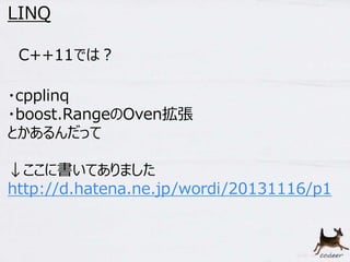 63 
LINQ 
C++11では？ 
・cpplinq 
・boost.RangeのOven拡張 
とかあるんだって 
↓ここに書いてありました 
http://d.hatena.ne.jp/wordi/20131116/p1 
 