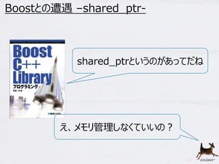 8 
Boostとの遭遇–shared_ptr- 
shared_ptrというのがあってだね 
え、メモリ管理しなくていいの？ 
 
