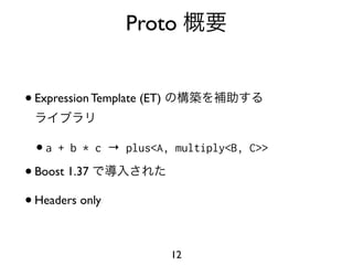 Proto


• Expression Template (ET)

  • a + b * c → plus<A, multiply<B, C>>
• Boost 1.37
• Headers only

                             12
 