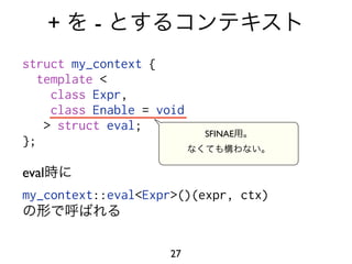 +   -
struct my_context {
   template <
     class Expr,
     class Enable = void
    > struct eval;
                           SFINAE
};

eval
my_context::eval<Expr>()(expr, ctx)



                     27
 