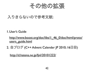 :


1.User’s Guide
     http://www.boost.org/doc/libs/1_46_0/doc/html/proto/
     users_guide.html
2.              (C++ Advent Calender JP 2010; 16     )

     http://d.hatena.ne.jp/fjnl/20101222/


                                42
 