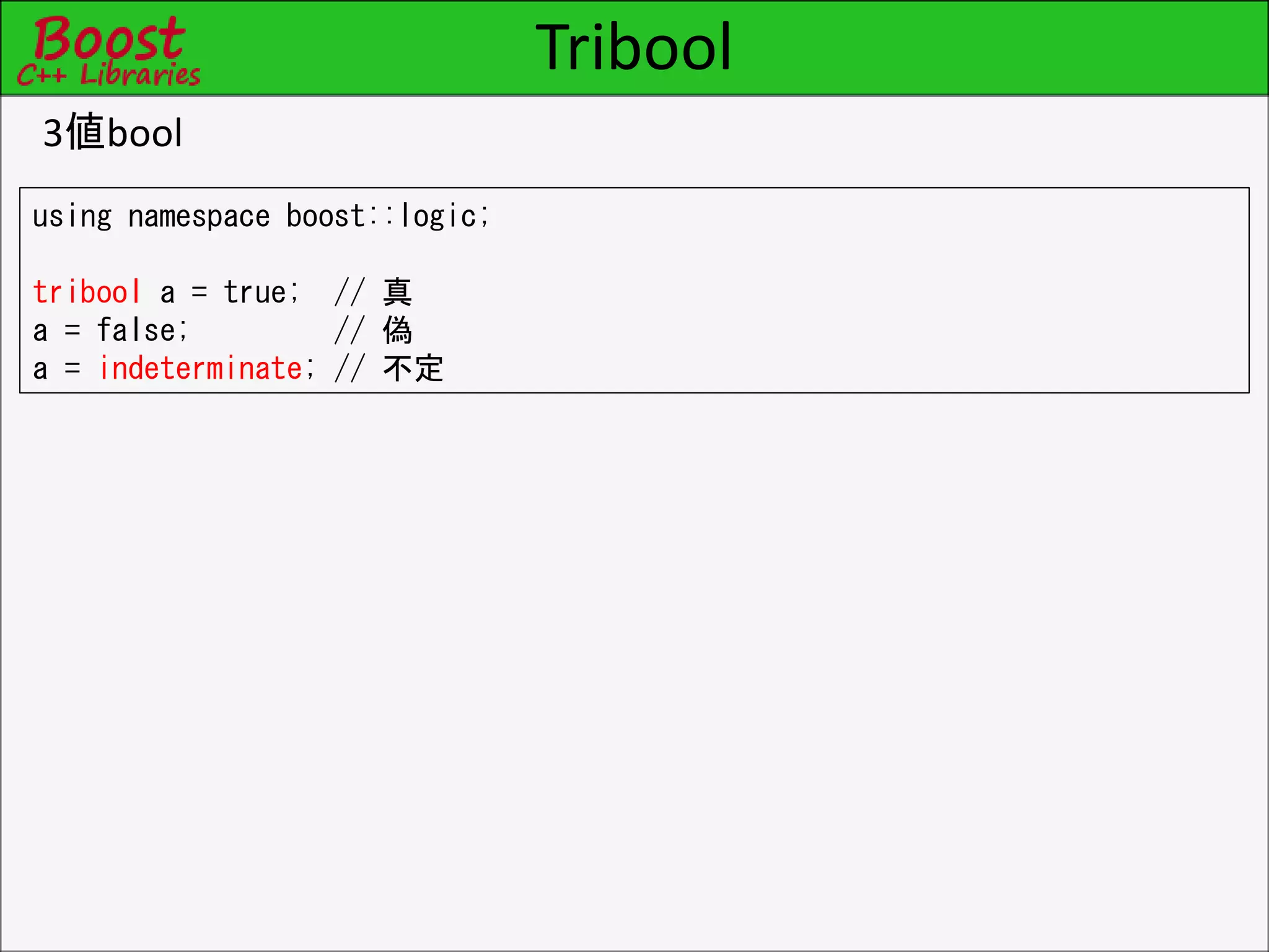 Tribool
3値bool
using namespace boost::logic;
tribool a = true; // 真
a = false; // 偽
a = indeterminate; // 不定
 
