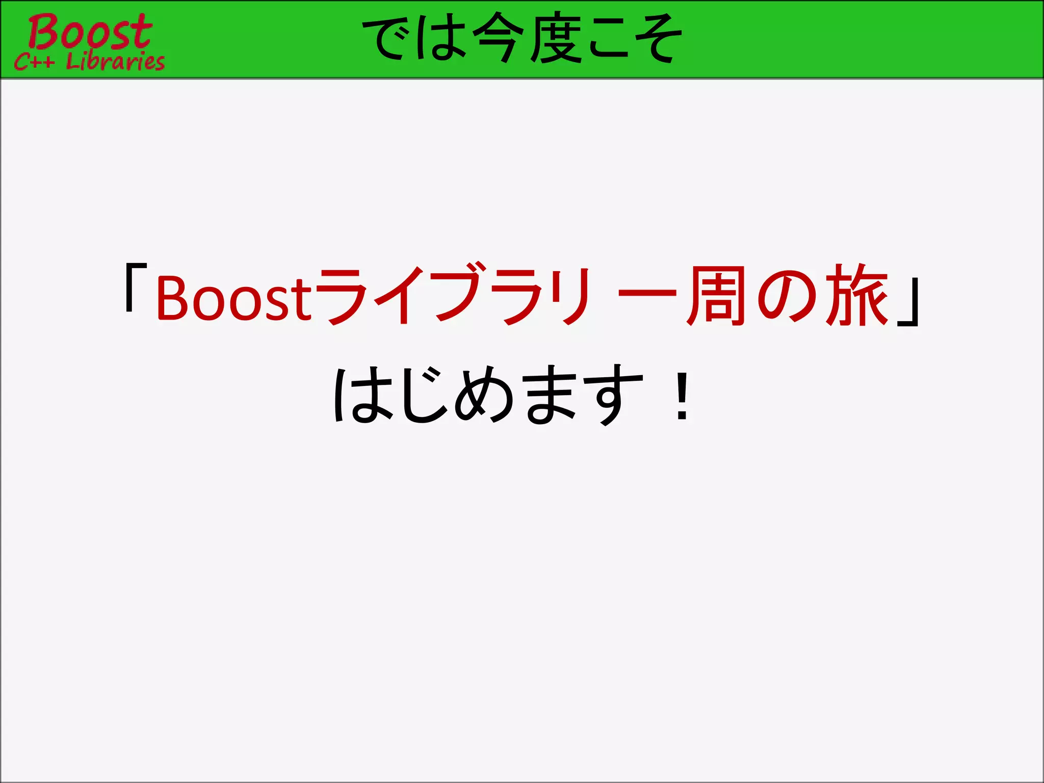では今度こそ
「Boostライブラリ 一周の旅」
はじめます！
 