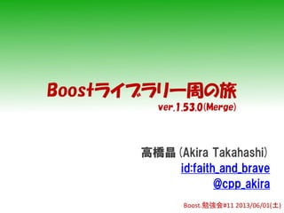 Boostライブラリ一周の旅
高橋晶(Akira Takahashi)
id:faith_and_brave
@cpp_akira
Boost.勉強会#11 2013/06/01(土)
ver.1.53.0(Merge)
 