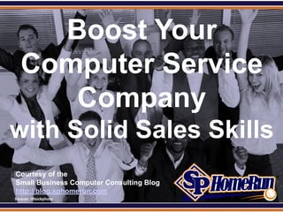 SPHomeRun.com

      Boost Your
    Computer Service
       Company
with Solid Sales Skills
  Courtesy of the
  Small Business Computer Consulting Blog
  http://blog.sphomerun.com
  Source: iStockphoto
 
