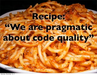 Recipe:
   “We are pragmatic
   about code quality”


       http://www.ﬂickr.com/photos/hatm



Saturday, November 19, 11
 