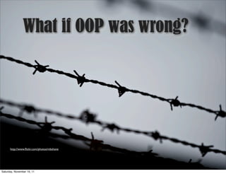 What if OOP was wrong?




      http://www.ﬂickr.com/photos/mbshane




Saturday, November 19, 11
 