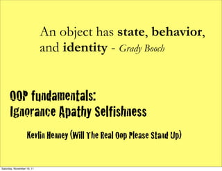 An object has state, behavior,
                            and identity - Grady Booch


      OOP fundamentals:
      Ignorance Apathy Selfishness
                   Kevlin Henney (Will The Real Oop Please Stand Up)

Saturday, November 19, 11
 
