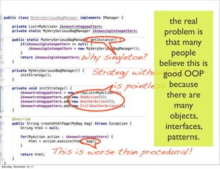the real
                                                    problem is
                                                     that many
                                  Why singleton?        people
                                                   believe this is
                                   Strategy without DIOOP
                                                    good
                                        is pointless because
                                                      there are
                                                         many
                                                       objects,
                                                     interfaces,
                                                      patterns.
                            This is worse than procedural!
Saturday, November 19, 11
 