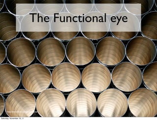 The Functional eye




      http://www.ﬂickr.com/photos/dirtyf


Saturday, November 19, 11
 
