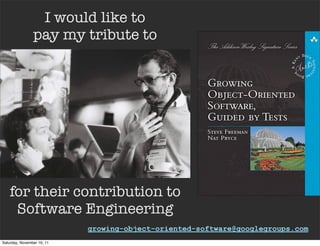 I would like to
                pay my tribute to




    for their contribution to
     Software Engineering
                            growing-object-oriented-software@googlegroups.com
Saturday, November 19, 11
 