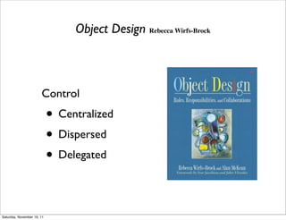 Object Design Rebecca Wirfs-Brock



                       Control
                            • Centralized
                            • Dispersed
                            • Delegated

Saturday, November 19, 11
 
