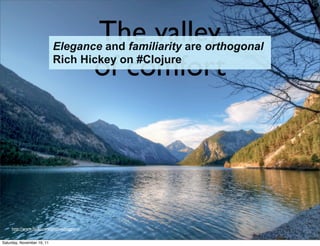 The valley
                            Elegance and familiarity are orthogonal

                                             of comfort
                            Rich Hickey on #Clojure




     http://www.ﬂickr.com/photos/lviggiano


Saturday, November 19, 11
 