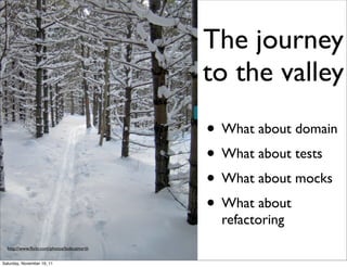 The journey
                                            to the valley
                                            • What about domain
                                            • What about tests
                                            • What about mocks
                                            • What about
                                              refactoring
  http://www.ﬂickr.com/photos/bobcatnorth


Saturday, November 19, 11
 