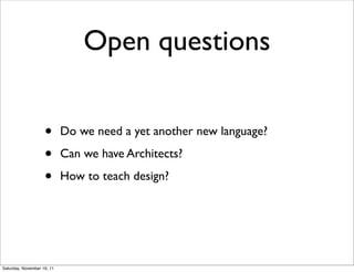 Open questions


                    •       Do we need a yet another new language?

                    •       Can we have Architects?

                    •       How to teach design?




Saturday, November 19, 11
 