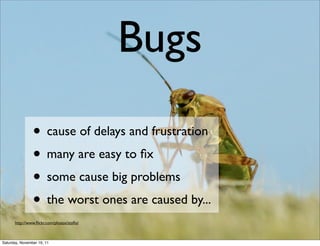 Bugs
                • cause of delays and frustration
                • many are easy to ﬁx
                • some cause big problems
                • the worst ones are caused by...
      http://www.ﬂickr.com/photos/staﬂo/



Saturday, November 19, 11
 